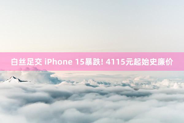 白丝足交 iPhone 15暴跌! 4115元起始史廉价