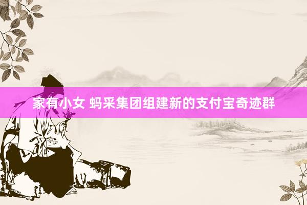 家有小女 蚂采集团组建新的支付宝奇迹群