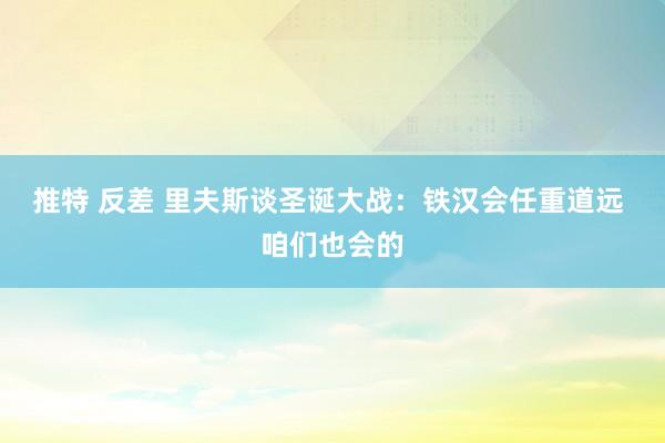 推特 反差 里夫斯谈圣诞大战：铁汉会任重道远 咱们也会的
