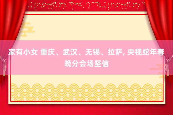 家有小女 重庆、武汉、无锡、拉萨， 央视蛇年春晚分会场坚信