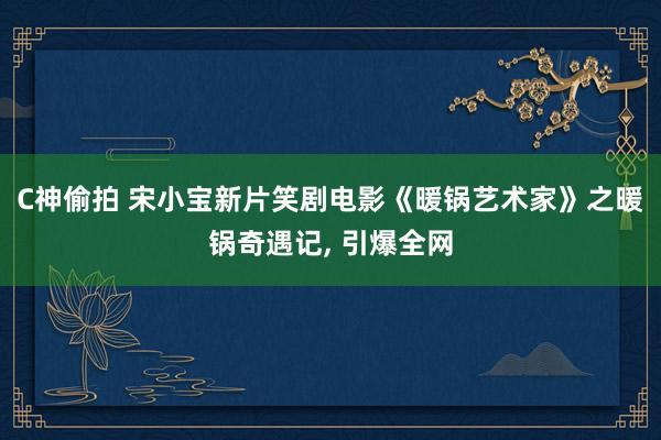 C神偷拍 宋小宝新片笑剧电影《暖锅艺术家》之暖锅奇遇记， 引爆全网