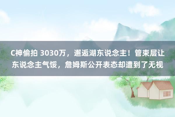C神偷拍 3030万，邂逅湖东说念主！管束层让东说念主气馁，詹姆斯公开表态却遭到了无视