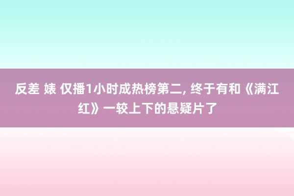 反差 婊 仅播1小时成热榜第二， 终于有和《满江红》一较上下的悬疑片了