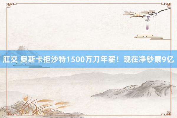 肛交 奥斯卡拒沙特1500万刀年薪!现在净钞票9亿