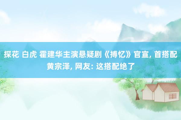探花 白虎 霍建华主演悬疑剧《搏忆》官宣， 首搭配黄宗泽， 网友: 这搭配绝了