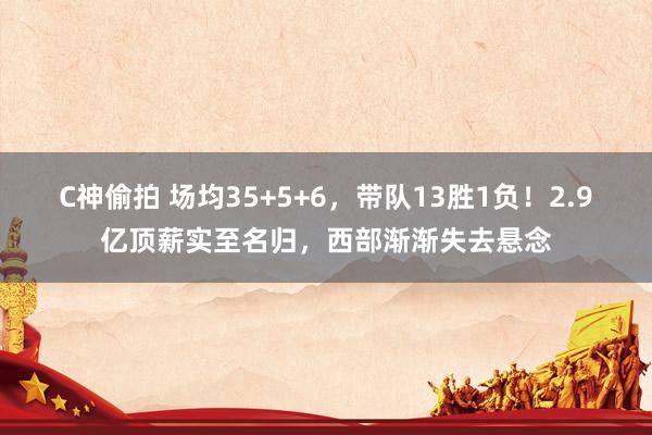 C神偷拍 场均35+5+6，带队13胜1负！2.9亿顶薪实至名归，西部渐渐失去悬念