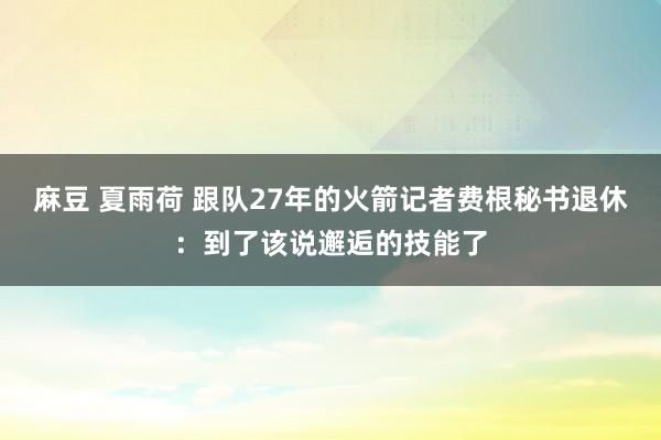 麻豆 夏雨荷 跟队27年的火箭记者费根秘书退休：到了该说邂逅的技能了