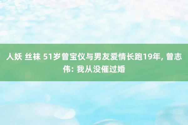 人妖 丝袜 51岁曾宝仪与男友爱情长跑19年， 曾志伟: 我从没催过婚
