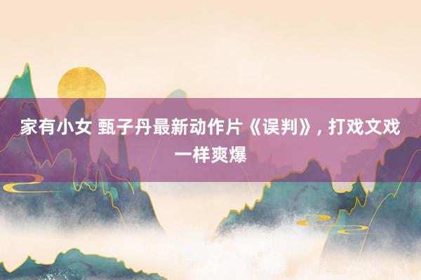 家有小女 甄子丹最新动作片《误判》， 打戏文戏一样爽爆