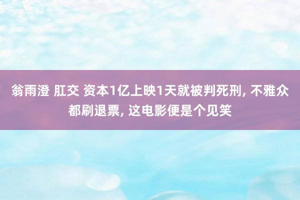 翁雨澄 肛交 资本1亿上映1天就被判死刑， 不雅众都刷退票， 这电影便是个见笑
