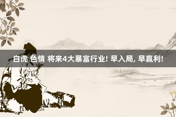 白虎 色情 将来4大暴富行业! 早入局， 早赢利!