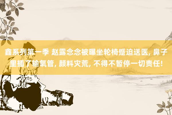 鑫系列第一季 赵露念念被曝坐轮椅蹙迫送医， 鼻子里插了输氧管， 颜料灾荒， 不得不暂停一切责任!