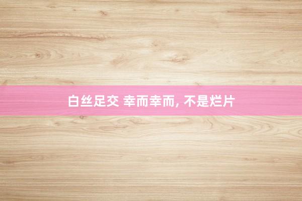 白丝足交 幸而幸而， 不是烂片