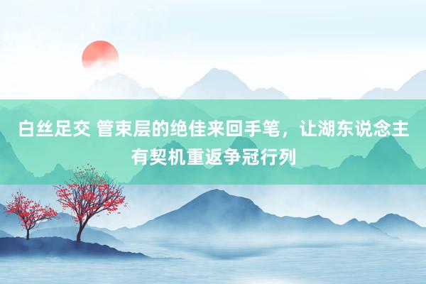 白丝足交 管束层的绝佳来回手笔，让湖东说念主有契机重返争冠行列