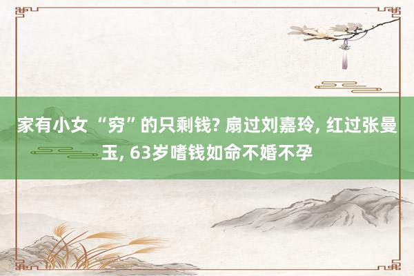 家有小女 “穷”的只剩钱? 扇过刘嘉玲， 红过张曼玉， 63岁嗜钱如命不婚不孕