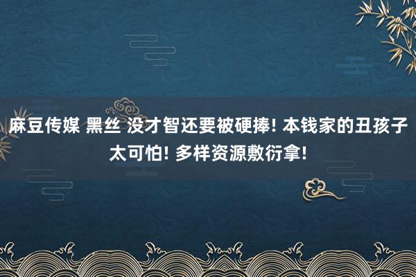 麻豆传媒 黑丝 没才智还要被硬捧! 本钱家的丑孩子太可怕! 多样资源敷衍拿!