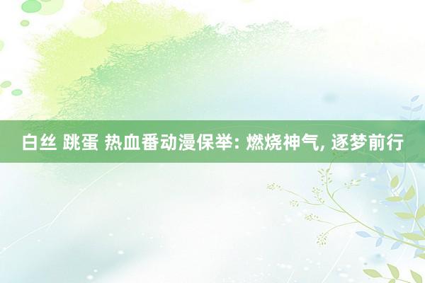 白丝 跳蛋 热血番动漫保举: 燃烧神气， 逐梦前行