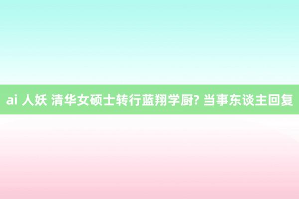 ai 人妖 清华女硕士转行蓝翔学厨? 当事东谈主回复