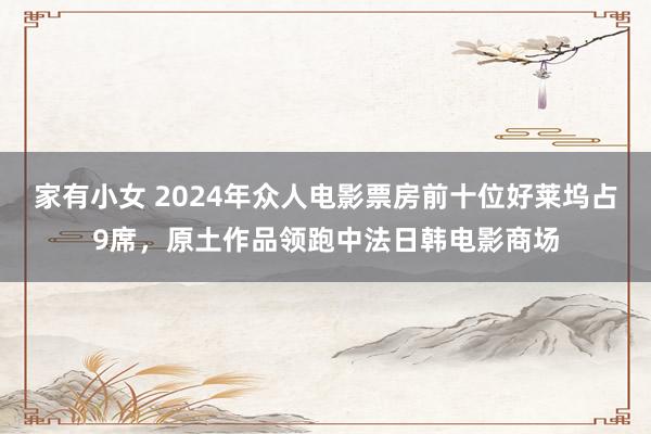 家有小女 2024年众人电影票房前十位好莱坞占9席，原土作品领跑中法日韩电影商场