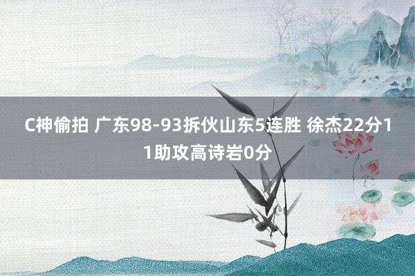 C神偷拍 广东98-93拆伙山东5连胜 徐杰22分11助攻高诗岩0分