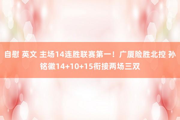 自慰 英文 主场14连胜联赛第一！广厦险胜北控 孙铭徽14+10+15衔接两场三双