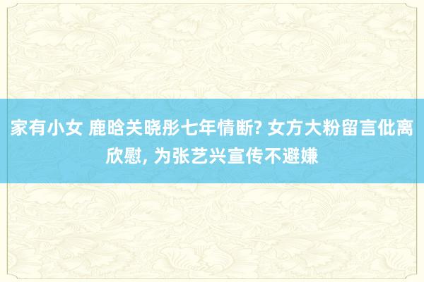 家有小女 鹿晗关晓彤七年情断? 女方大粉留言仳离欣慰， 为张艺兴宣传不避嫌
