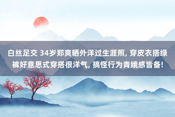 白丝足交 34岁郑爽晒外洋过生涯照， 穿皮衣搭绿裤好意思式穿搭很洋气， 搞怪行为青娥感皆备!