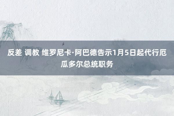 反差 调教 维罗尼卡·阿巴德告示1月5日起代行厄瓜多尔总统职务