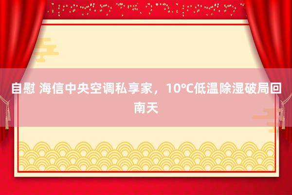 自慰 海信中央空调私享家，10℃低温除湿破局回南天