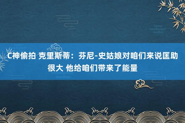 C神偷拍 克里斯蒂：芬尼-史姑娘对咱们来说匡助很大 他给咱们带来了能量