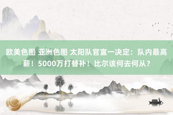 欧美色图 亚洲色图 太阳队官宣一决定：队内最高薪！5000万打替补！比尔该何去何从？