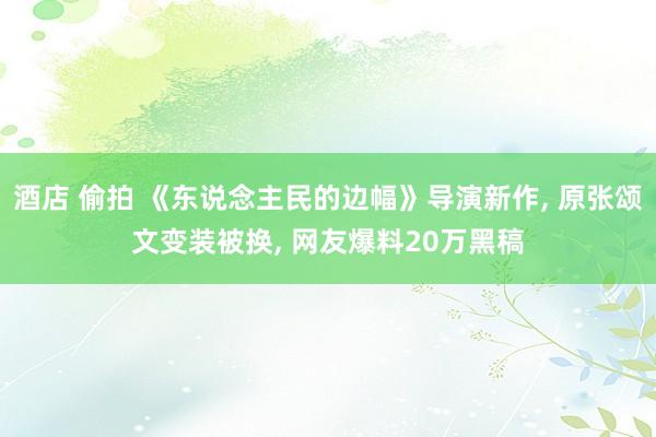酒店 偷拍 《东说念主民的边幅》导演新作， 原张颂文变装被换， 网友爆料20万黑稿