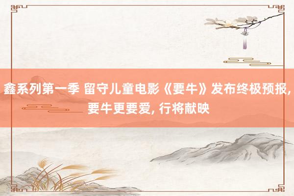 鑫系列第一季 留守儿童电影《要牛》发布终极预报， 要牛更要爱， 行将献映