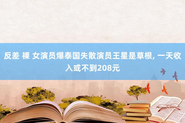 反差 裸 女演员爆泰国失散演员王星是草根， 一天收入或不到208元