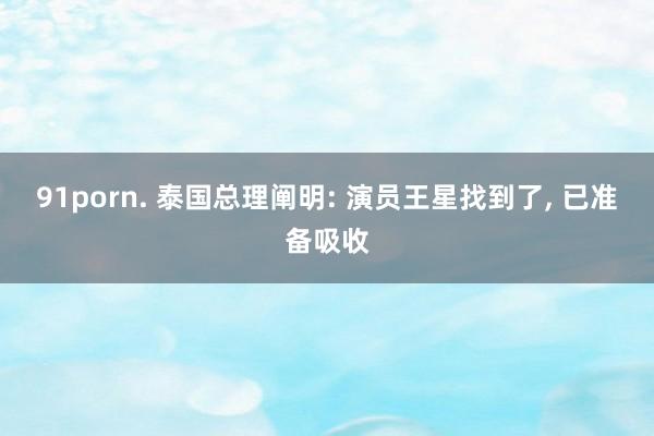 91porn. 泰国总理阐明: 演员王星找到了， 已准备吸收