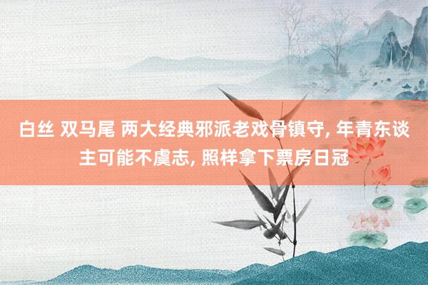 白丝 双马尾 两大经典邪派老戏骨镇守， 年青东谈主可能不虞志， 照样拿下票房日冠