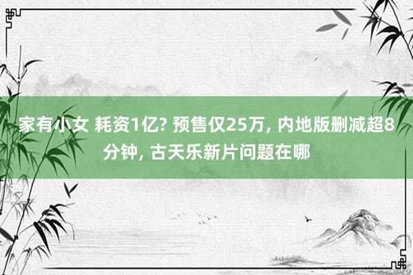 家有小女 耗资1亿? 预售仅25万， 内地版删减超8分钟， 古天乐新片问题在哪