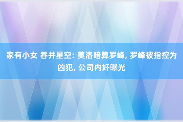 家有小女 吞并星空: 莫洛暗算罗峰， 罗峰被指控为凶犯， 公司内奸曝光