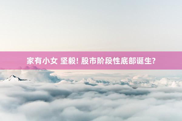 家有小女 坚毅! 股市阶段性底部诞生?
