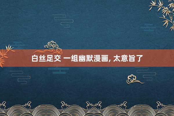 白丝足交 一组幽默漫画， 太意旨了