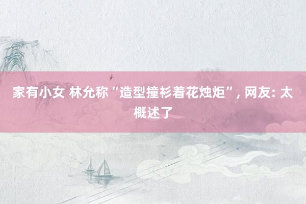 家有小女 林允称“造型撞衫着花烛炬”， 网友: 太概述了