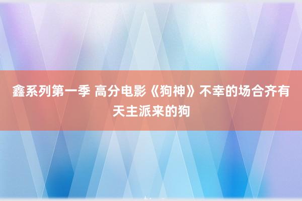 鑫系列第一季 高分电影《狗神》不幸的场合齐有天主派来的狗