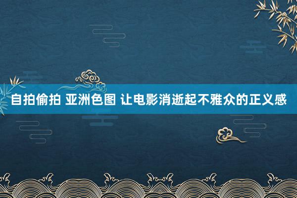 自拍偷拍 亚洲色图 让电影消逝起不雅众的正义感