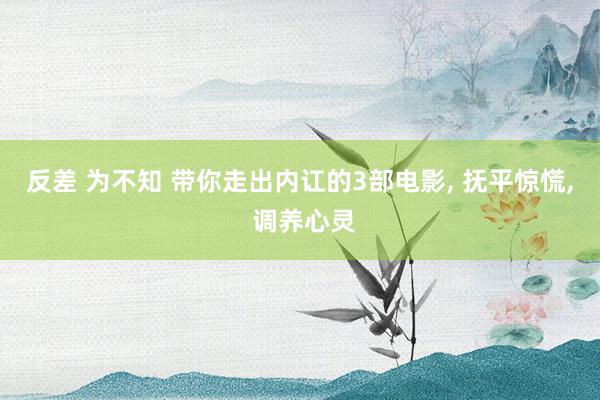 反差 为不知 带你走出内讧的3部电影， 抚平惊慌， 调养心灵