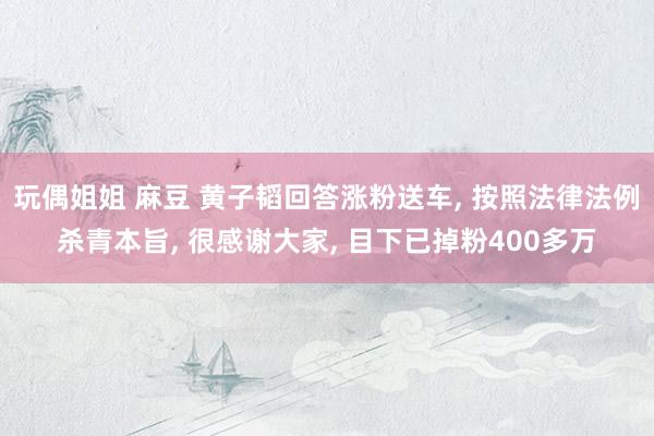 玩偶姐姐 麻豆 黄子韬回答涨粉送车， 按照法律法例杀青本旨， 很感谢大家， 目下已掉粉400多万
