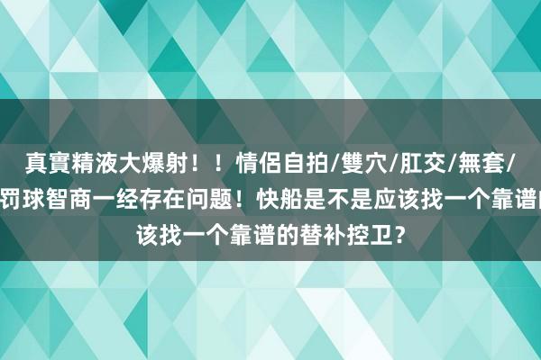真實精液大爆射！！情侶自拍/雙穴/肛交/無套/大量噴精 科罚球智商一经存在问题！快船是不是应该找一个靠谱的替补控卫？