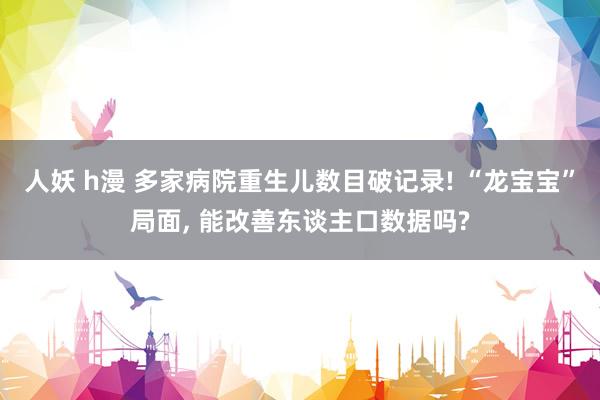 人妖 h漫 多家病院重生儿数目破记录! “龙宝宝”局面， 能改善东谈主口数据吗?