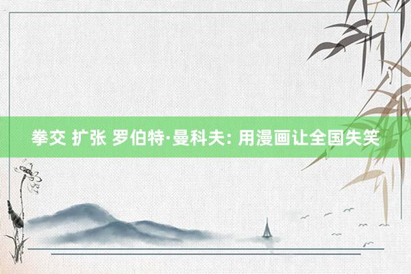 拳交 扩张 罗伯特·曼科夫: 用漫画让全国失笑