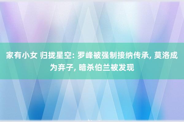 家有小女 归拢星空: 罗峰被强制接纳传承， 莫洛成为弃子， 暗杀伯兰被发现