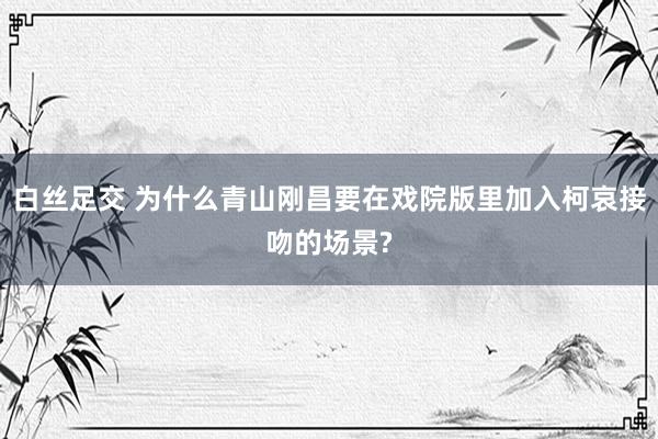 白丝足交 为什么青山刚昌要在戏院版里加入柯哀接吻的场景?